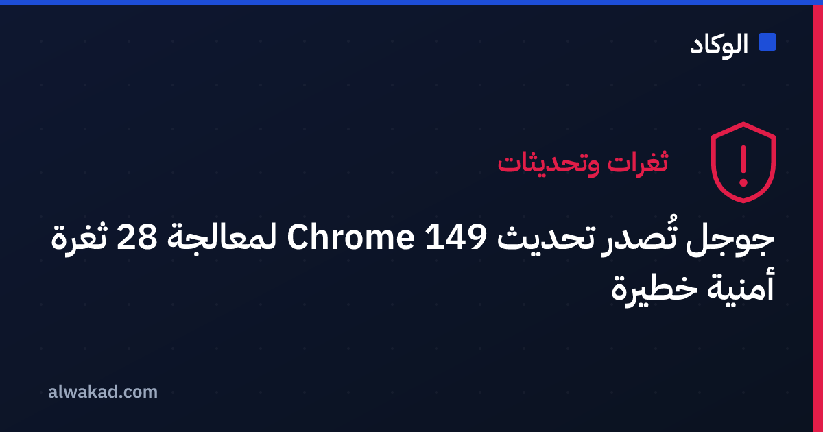 جوجل تُصدر تحديث Chrome 149 لمعالجة 28 ثغرة أمنية خطيرة