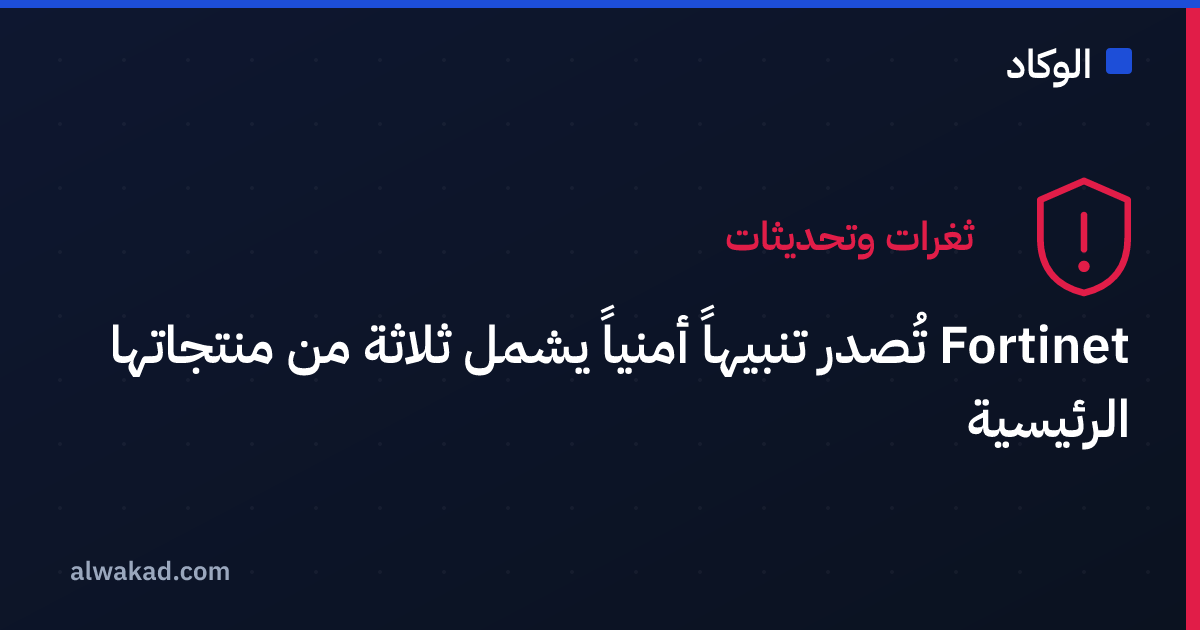 Fortinet تُصدر تنبيهاً أمنياً يشمل ثلاثة من منتجاتها الرئيسية