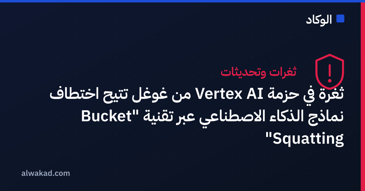 ثغرة في حزمة Vertex AI من غوغل تتيح اختطاف نماذج الذكاء الاصطناعي عبر تقنية "Bucket Squatting"