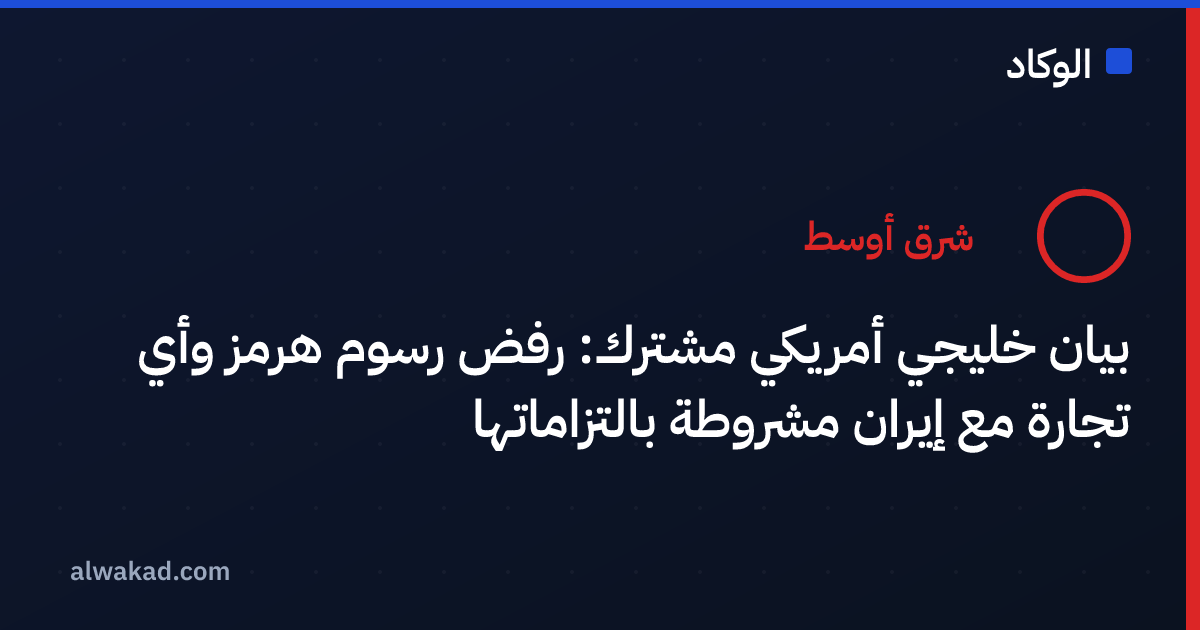 بيان خليجي أمريكي مشترك: رفض رسوم هرمز وأي تجارة مع إيران مشروطة بالتزاماتها