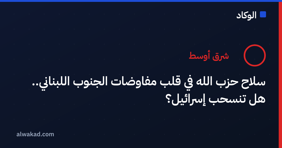 سلاح حزب الله في قلب مفاوضات الجنوب اللبناني.. هل تنسحب إسرائيل؟