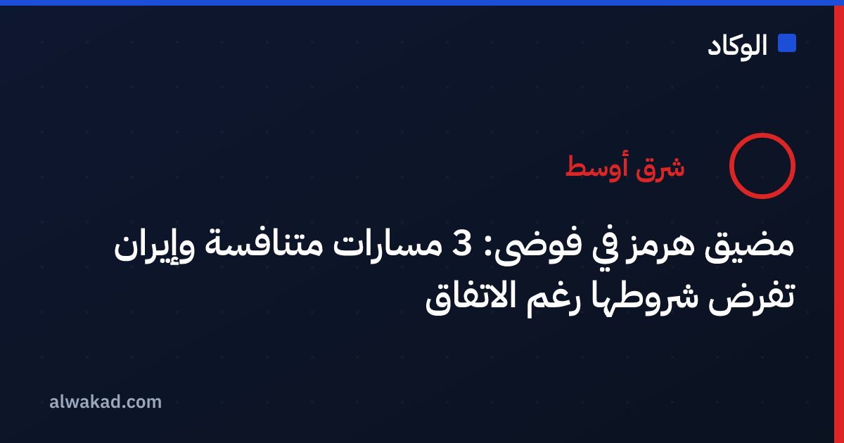 مضيق هرمز في فوضى: 3 مسارات متنافسة وإيران تفرض شروطها رغم الاتفاق