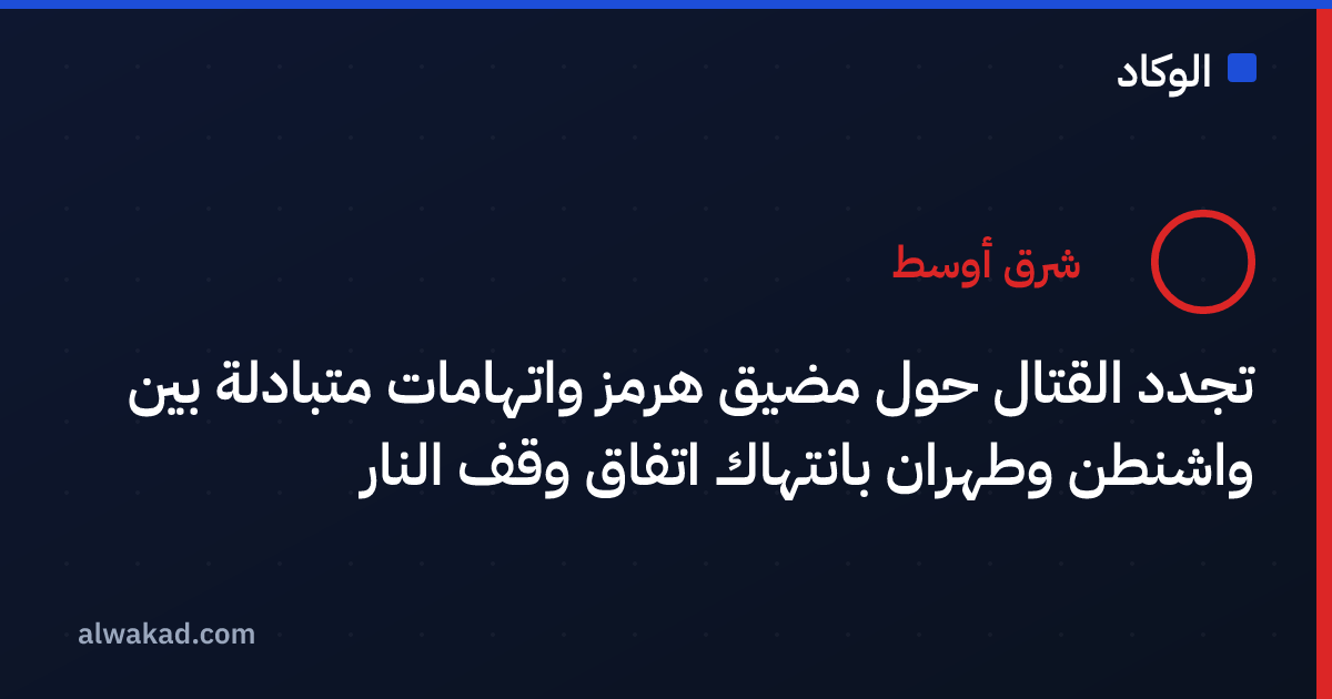 تجدد القتال حول مضيق هرمز واتهامات متبادلة بين واشنطن وطهران بانتهاك اتفاق وقف النار