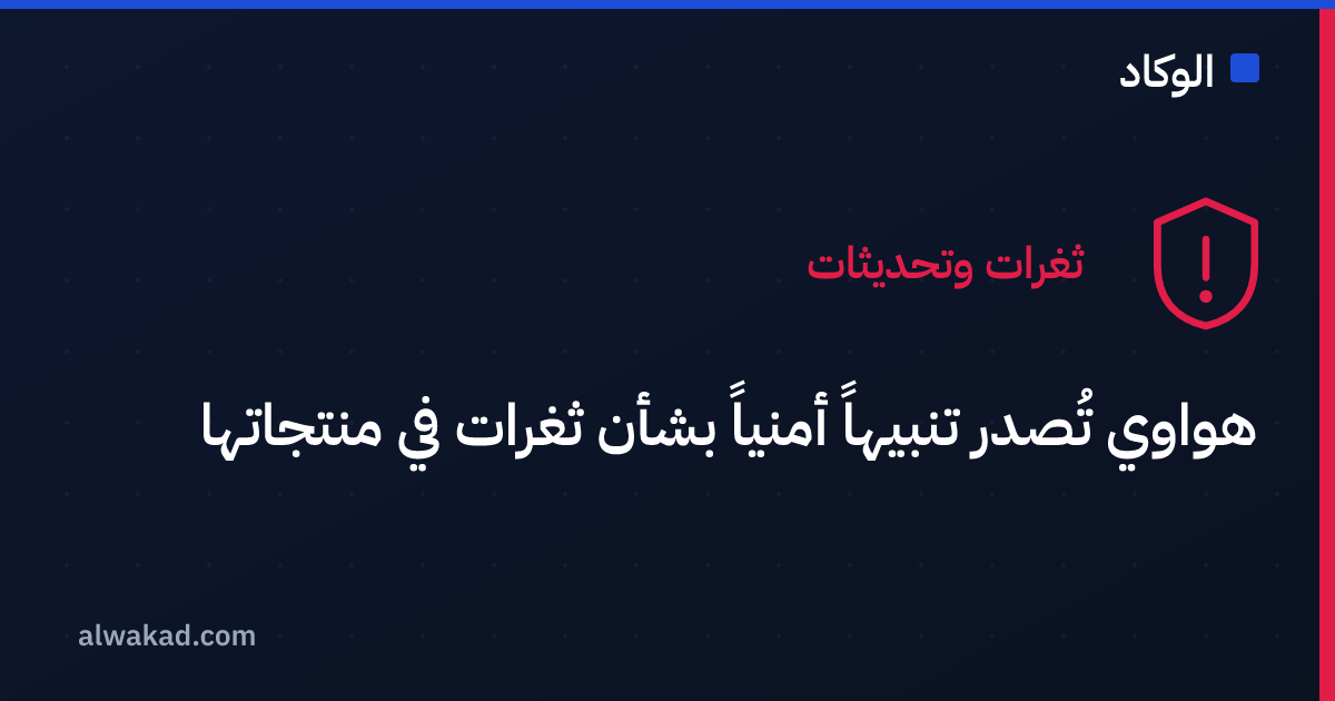 هواوي تُصدر تنبيهاً أمنياً بشأن ثغرات في منتجاتها