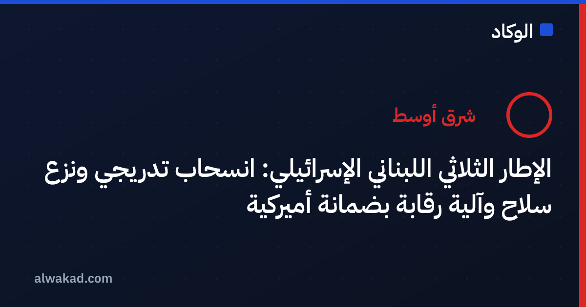 الإطار الثلاثي اللبناني الإسرائيلي: انسحاب تدريجي ونزع سلاح وآلية رقابة بضمانة أميركية