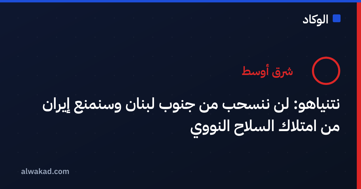 نتنياهو: لن ننسحب من جنوب لبنان وسنمنع إيران من امتلاك السلاح النووي