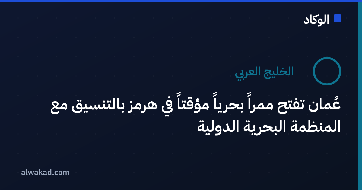 عُمان تفتح ممراً بحرياً مؤقتاً في هرمز بالتنسيق مع المنظمة البحرية الدولية