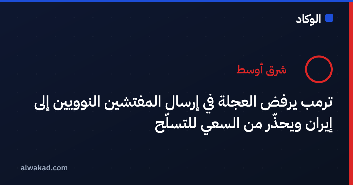 ترمب يرفض العجلة في إرسال المفتشين النوويين إلى إيران ويحذّر من السعي للتسلّح