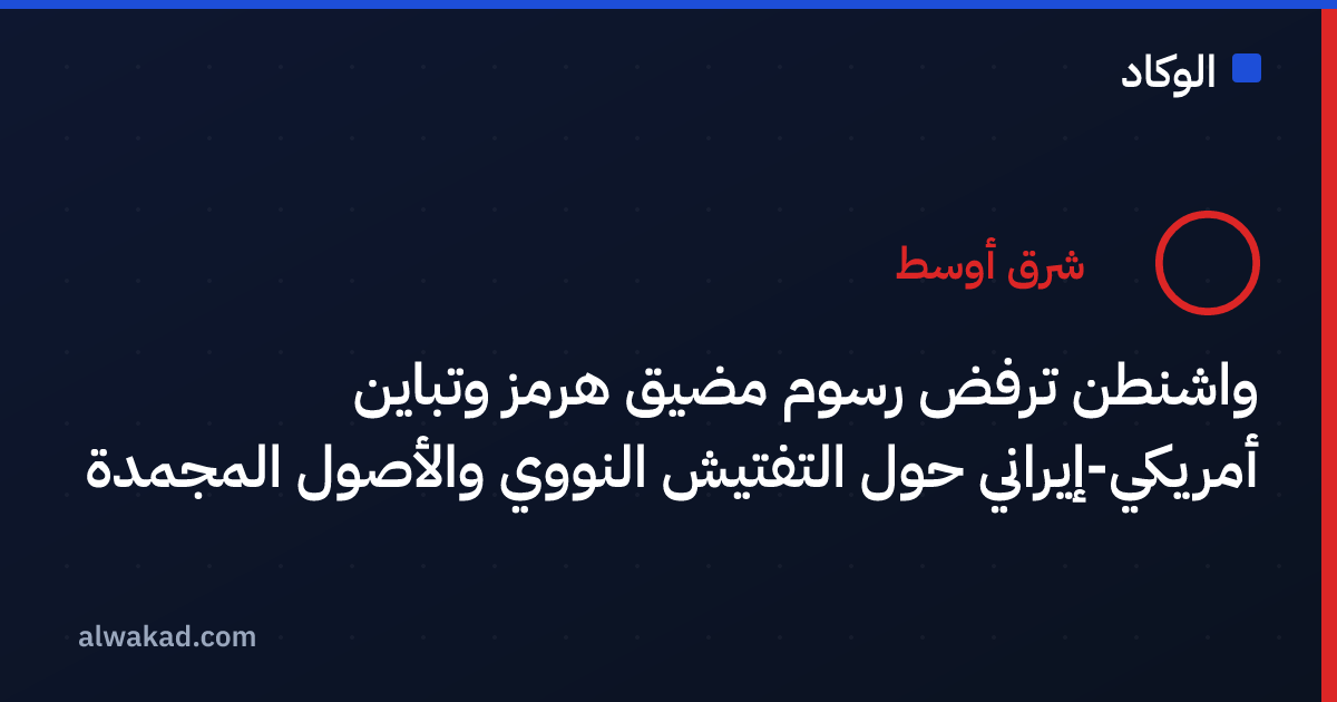 واشنطن ترفض رسوم مضيق هرمز وتباين أمريكي-إيراني حول التفتيش النووي والأصول المجمدة